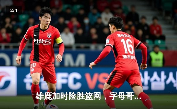 雄鹿加时险胜篮网，字母哥44分主宰关键时刻 - 2