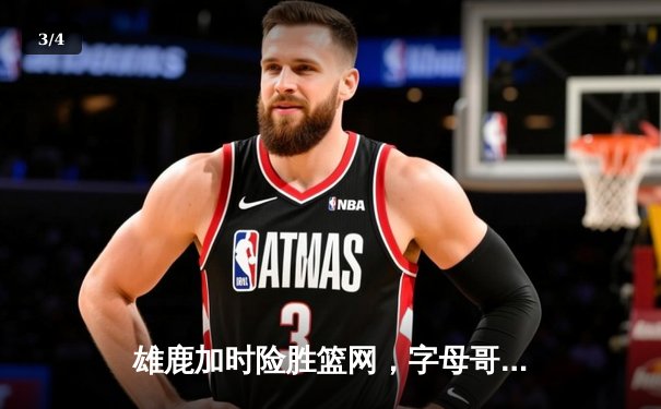 雄鹿加时险胜篮网，字母哥44分14篮板率队逆转，杜兰特空砍32分 - 3
