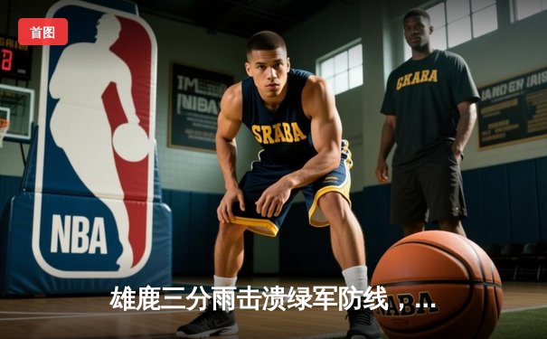 雄鹿三分雨击溃绿军防线，字母哥三双率队锁定季后赛席位