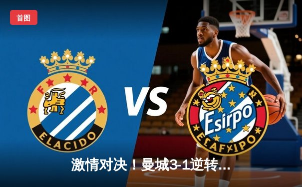 激情对决！曼城3-1逆转曼联，哈兰德双响主宰曼市德比