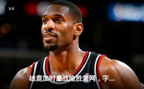 雄鹿加时鏖战险胜篮网，字母哥36+12+5主宰关键时刻 - 3