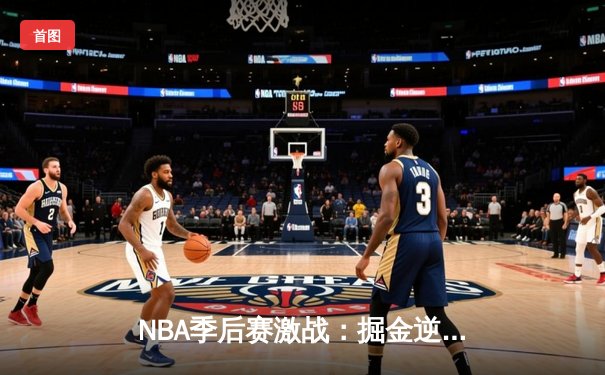 NBA季后赛激战：掘金逆转森林狼晋级西决，约基奇三双统治加时