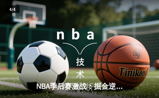NBA季后赛激战：掘金逆转森林狼晋级西决，约基奇三双统治加时 - 4