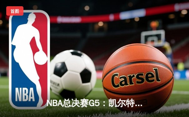 NBA总决赛G5：凯尔特人末节逆转勇士，怀特绝杀锁定胜局