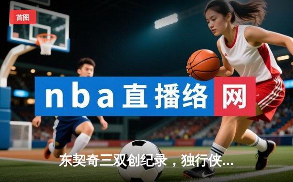 东契奇三双创纪录，独行侠险胜森林狼夺西决开门红