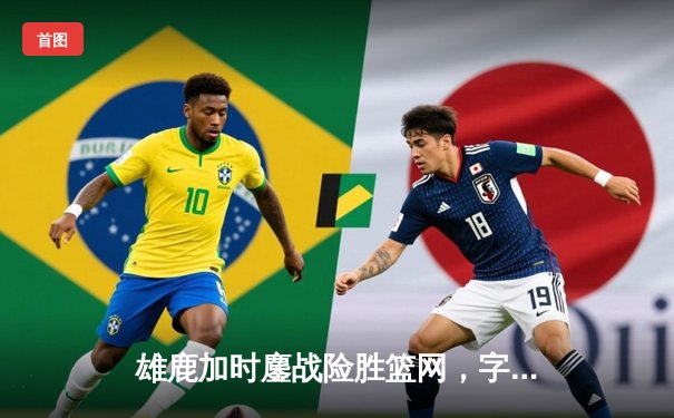 雄鹿加时鏖战险胜篮网，字母哥44分主宰关键时刻