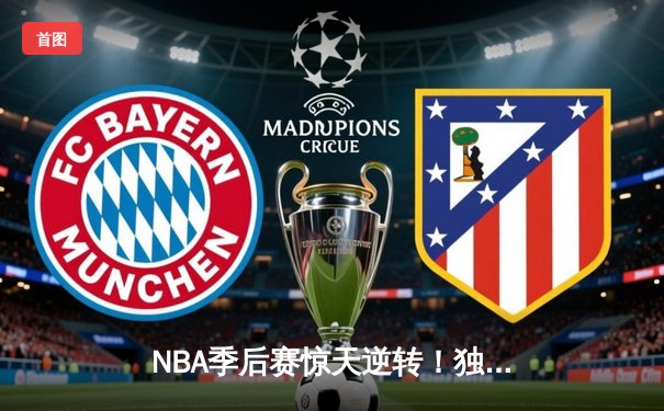 NBA季后赛惊天逆转！独行侠东契奇三双终结快船赛季