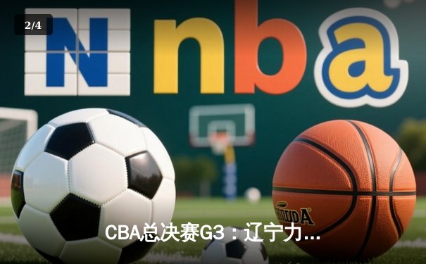 CBA总决赛G3：辽宁力克新疆夺赛点，付豪31+9弗格末节爆发定胜局 - 2