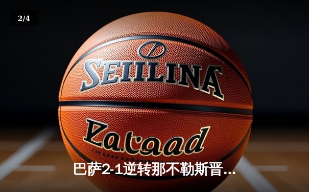 巴萨2-1逆转那不勒斯晋级欧冠八强，莱万多夫斯基关键进球彰显巨星本色 - 2