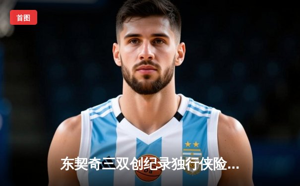 东契奇三双创纪录独行侠险胜勇士，欧文末节爆发锁定胜局