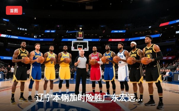 辽宁本钢加时险胜广东宏远，赵继伟33分导演惊天逆转