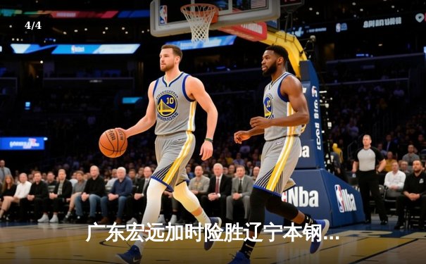 广东宏远加时险胜辽宁本钢，胡明轩35分创生涯新高 - 4