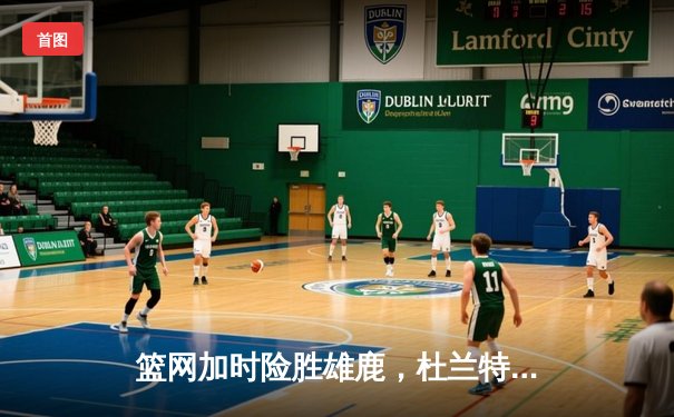 篮网加时险胜雄鹿，杜兰特49分创赛季新高