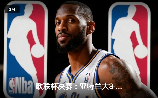 欧联杯决赛：亚特兰大3-0完胜勒沃库森，终结对手51场不败神话 - 2