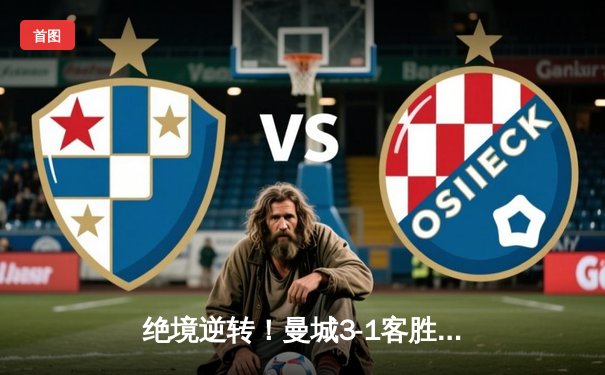 绝境逆转！曼城3-1客胜皇马，总比分5-4晋级欧冠决赛