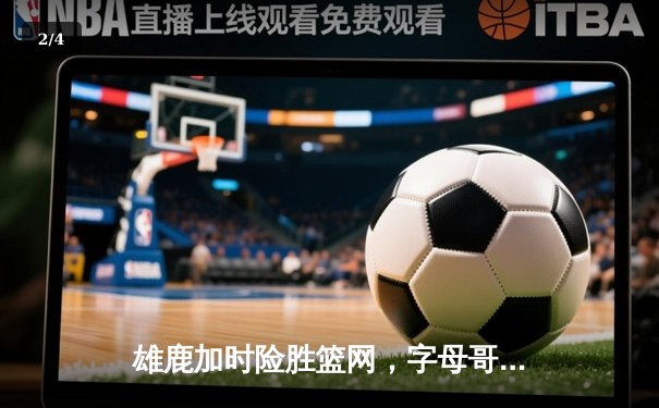 雄鹿加时险胜篮网，字母哥44分主宰关键时刻 - 2