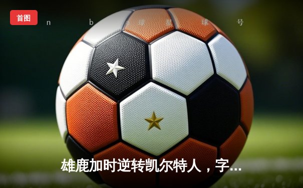 雄鹿加时逆转凯尔特人，字母哥44分创赛季新高