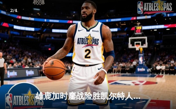 雄鹿加时鏖战险胜凯尔特人，字母哥44分率队捍卫主场 - 2