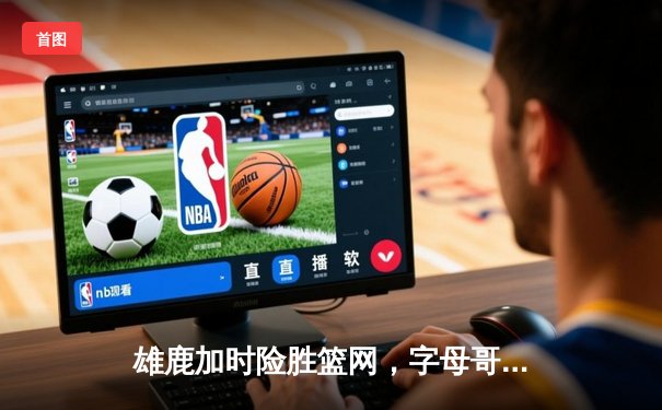 雄鹿加时险胜篮网，字母哥44分难阻杜兰特32分三双