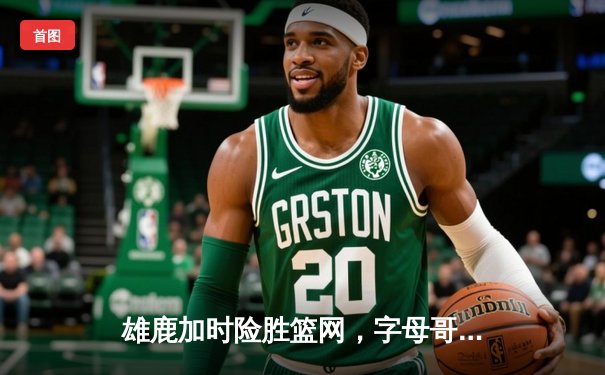 雄鹿加时险胜篮网，字母哥44分率队捍卫主场